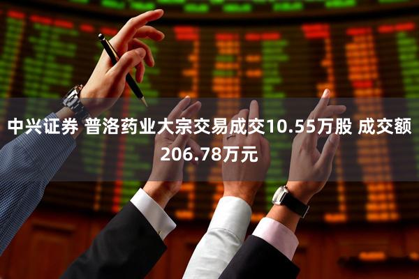 中兴证券 普洛药业大宗交易成交10.55万股 成交额206.78万元